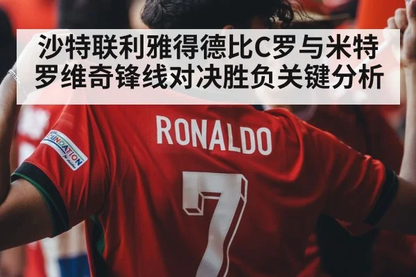 沙特联利雅得德比C罗与米特罗维奇锋线对决胜负关键分析
