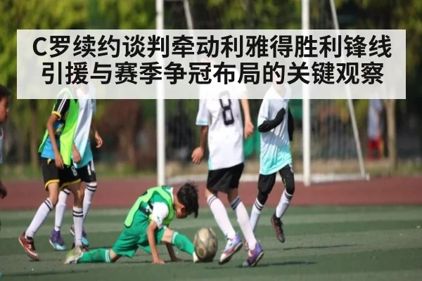 C罗续约谈判牵动利雅得胜利锋线引援与赛季争冠布局的关键观察